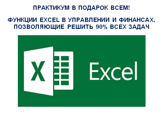 ПРАКТИКУМ В ПОДАРОК ВСЕМ! ФУНКЦИИ EXCEL В УПРАВЛЕНИИ И ФИНАНСАХ, ПОЗВОЛЯЮЩИЕ РЕШИТЬ 90% ВСЕХ ЗАДАЧ